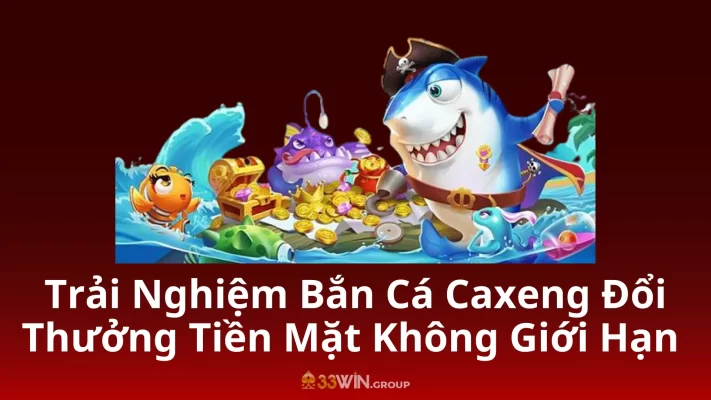 Trải Nghiệm Bắn Cá Caxeng Đổi Thưởng Tiền Mặt Không Giới Hạn